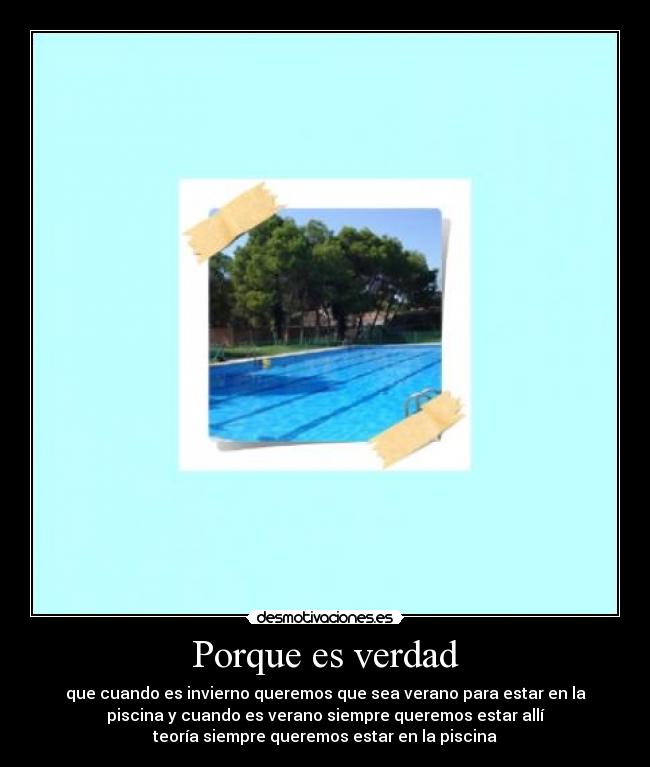 Porque es verdad - que cuando es invierno queremos que sea verano para estar en la
piscina y cuando es verano siempre queremos estar allí
teoría siempre queremos estar en la piscina