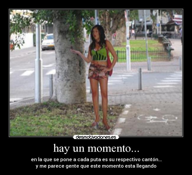 hay un momento... - en la que se pone a cada puta es su respectivo cantón...
y me parece gente que este momento esta llegando
