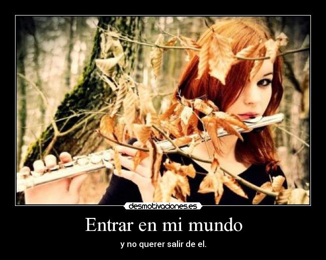 Entrar en mi mundo - y no querer salir de el.