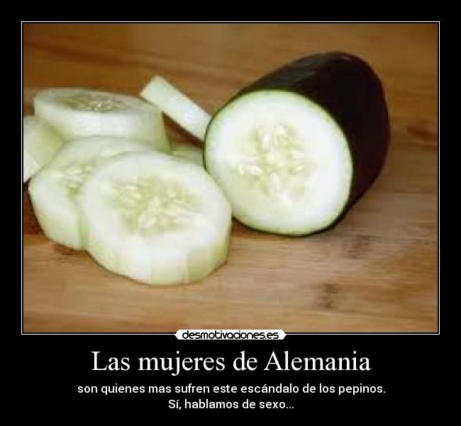 Las mujeres de Alemania - son quienes mas sufren este escándalo de los pepinos.
Sí, hablamos de sexo...
