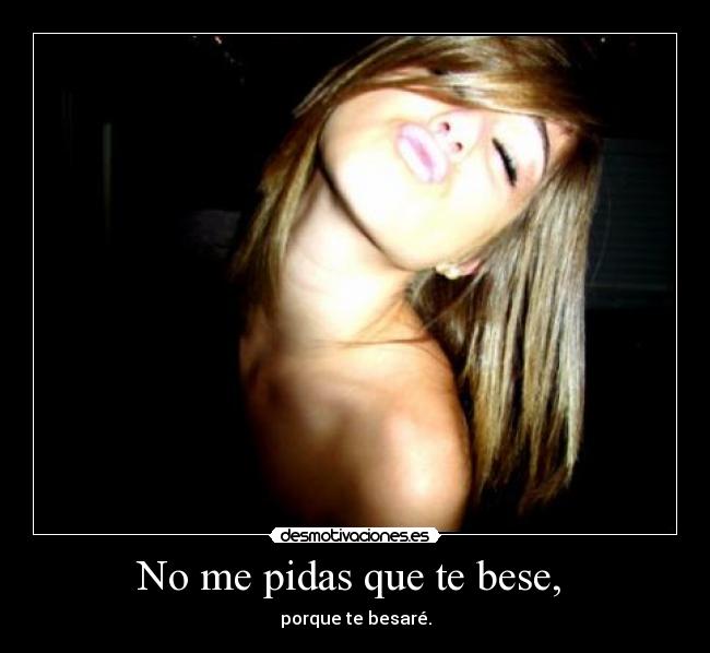 No me pidas que te bese, -