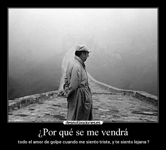 ¿Por qué se me vendrá -  todo el amor de golpe cuando me siento triste, y te siento lejana ?