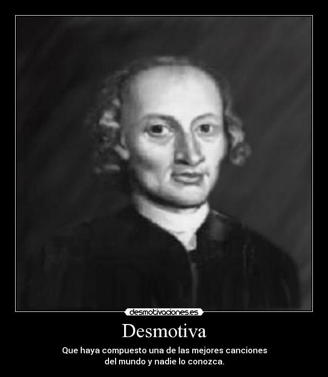 Desmotiva - Que haya compuesto una de las mejores canciones
del mundo y nadie lo conozca.