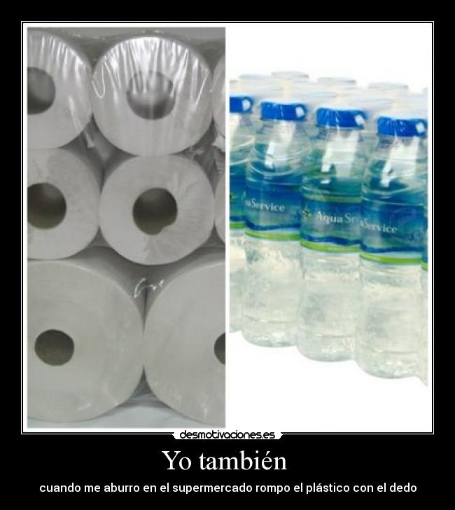 Yo también  - cuando me aburro en el supermercado rompo el plástico con el dedo