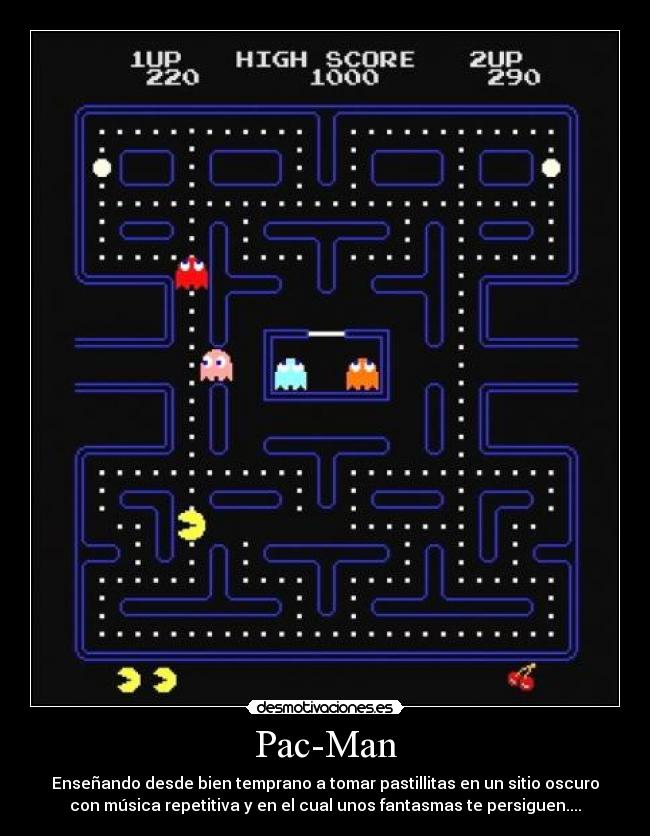 Pac-Man - Enseñando desde bien temprano a tomar pastillitas en un sitio oscuro
con música repetitiva y en el cual unos fantasmas te persiguen....