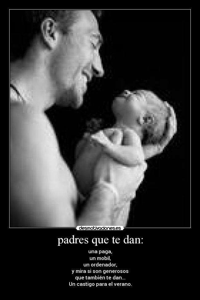 padres que te dan: - una paga,
un mobil,
un ordenador,
y mira si son generosos
que también te dan...
Un castigo para el verano.