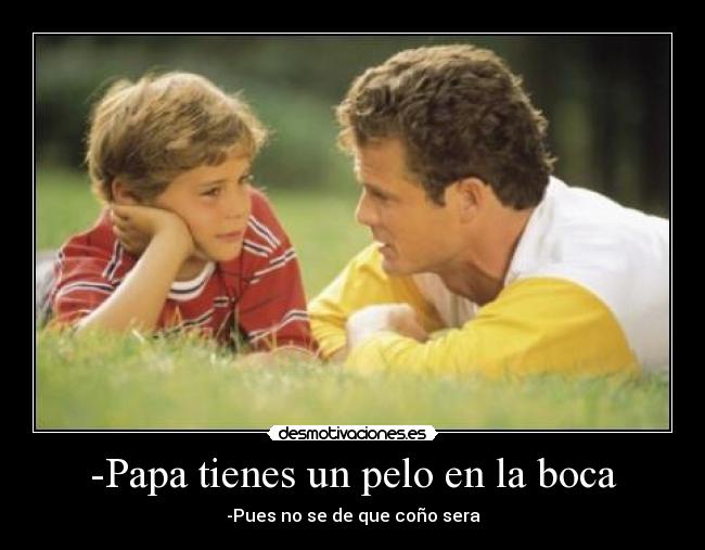 -Papa tienes un pelo en la boca - -Pues no se de que coño sera