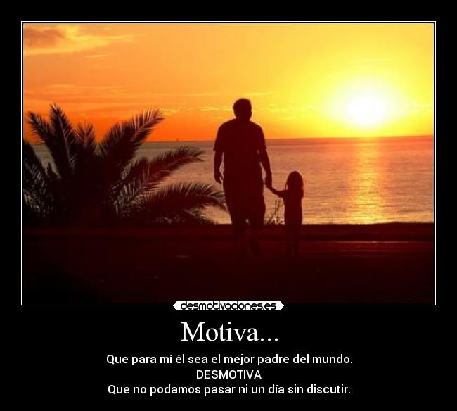 Motiva... - Que para mí él sea el mejor padre del mundo.
DESMOTIVA
Que no podamos pasar ni un día sin discutir.