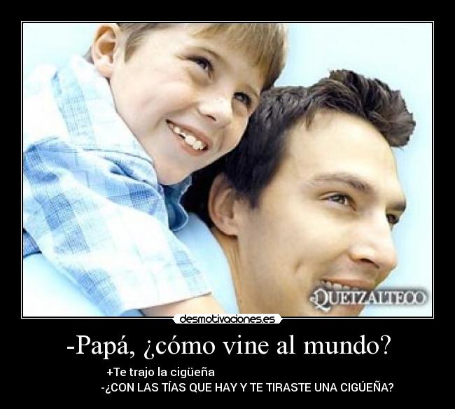 -Papá, ¿cómo vine al mundo? - +Te trajo la cigüeña                                                
              -¿CON LAS TÍAS QUE HAY Y TE TIRASTE UNA CIGÚEÑA?