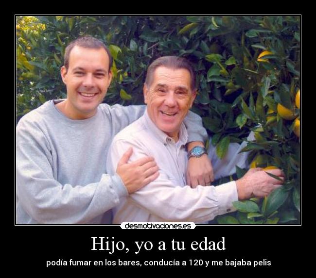 Hijo, yo a tu edad - podía fumar en los bares, conducía a 120 y me bajaba pelis