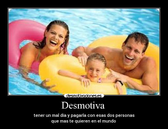 Desmotiva  - tener un mal día y pagarla con esas dos personas
que mas te quieren en el mundo 