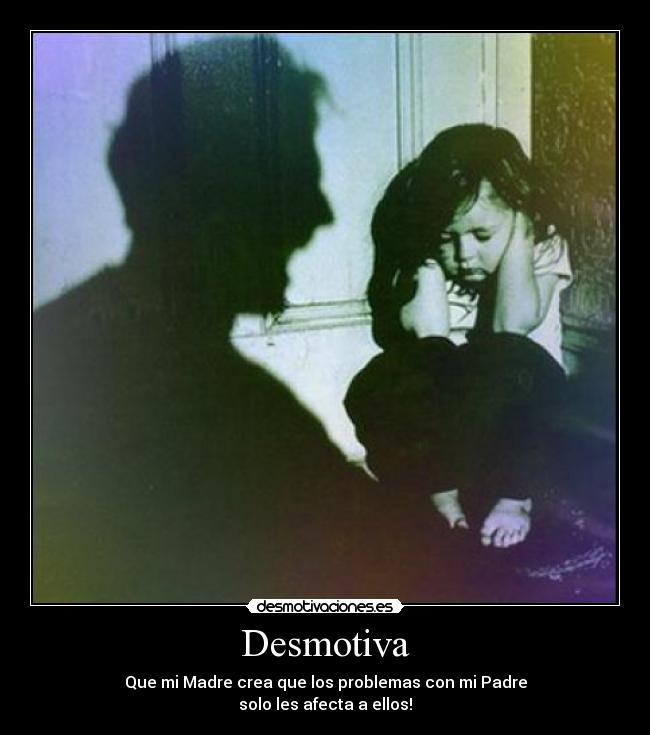 Desmotiva - Que mi Madre crea que los problemas con mi Padre
solo les afecta a ellos!