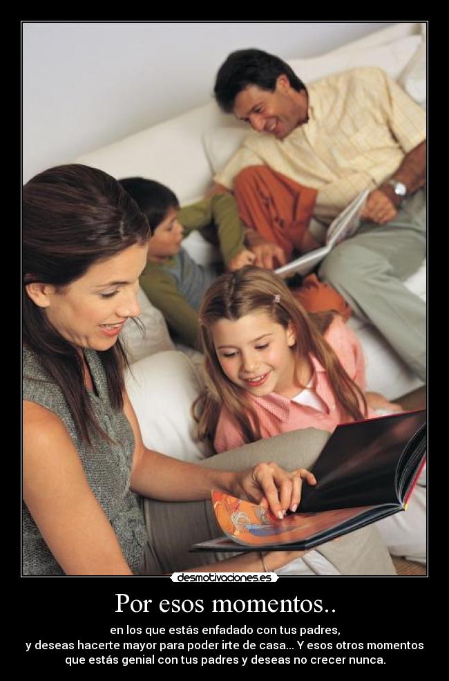 Por esos momentos.. - en los que estás enfadado con tus padres,
y deseas hacerte mayor para poder irte de casa... Y esos otros momentos
que estás genial con tus padres y deseas no crecer nunca.