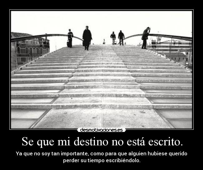 Se que mi destino no está escrito. - Ya que no soy tan importante, como para que alguien hubiese querido
perder su tiempo escribiéndolo.