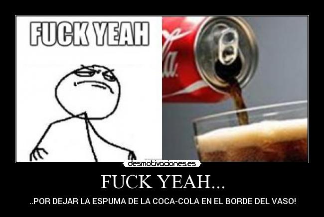 FUCK YEAH... - ..POR DEJAR LA ESPUMA DE LA COCA-COLA EN EL BORDE DEL VASO!