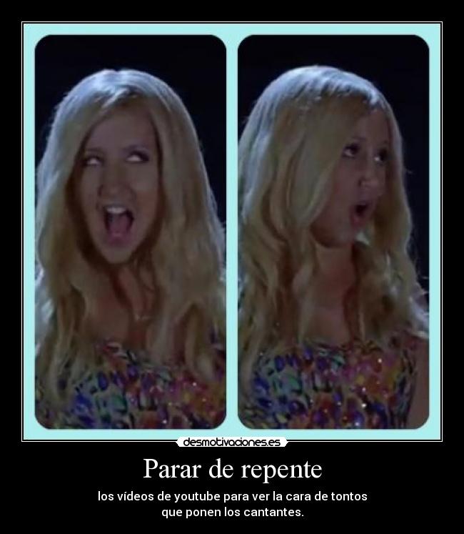 Parar de repente - los vídeos de youtube para ver la cara de tontos
que ponen los cantantes.