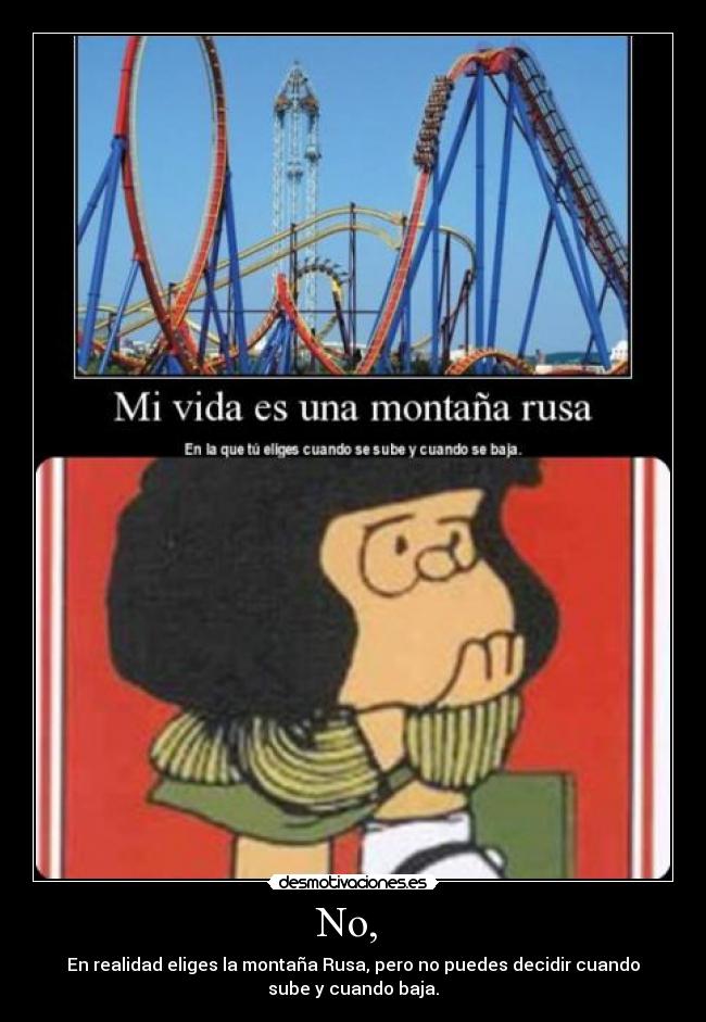 No, - En realidad eliges la montaña Rusa, pero no puedes decidir cuando
sube y cuando baja.