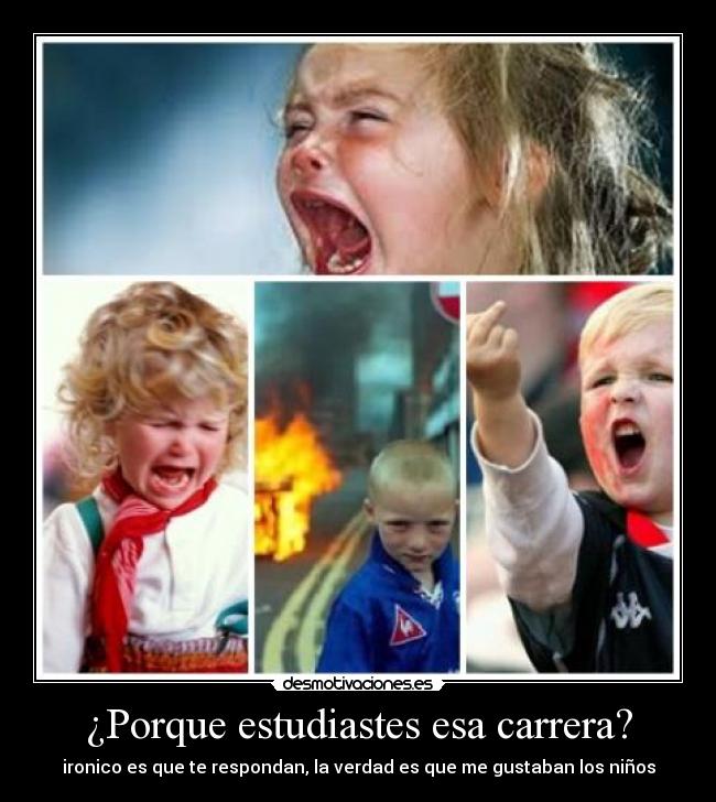 ¿Porque estudiastes esa carrera? - ironico es que te respondan, la verdad es que me gustaban los niños