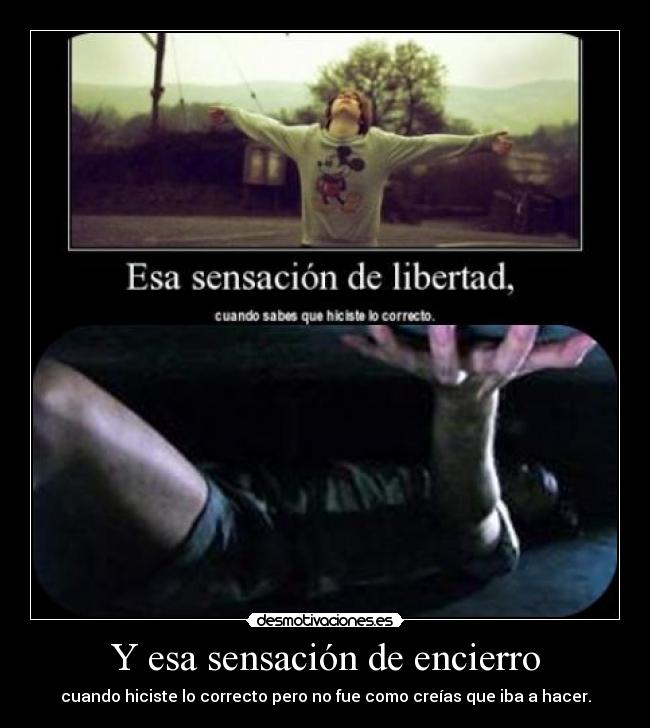 Y esa sensación de encierro - cuando hiciste lo correcto pero no fue como creías que iba a hacer.