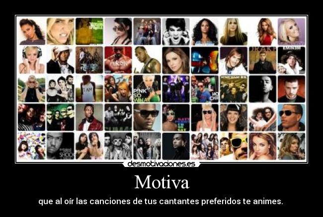 Motiva - que al oír las canciones de tus cantantes preferidos te animes. 