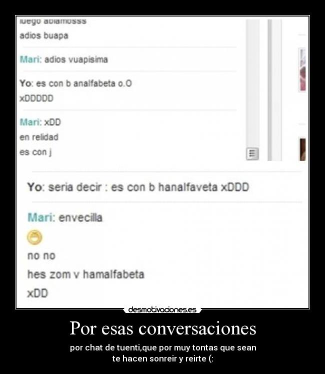 Por esas conversaciones - por chat de tuenti,que por muy tontas que sean
te hacen sonreir y reirte (: