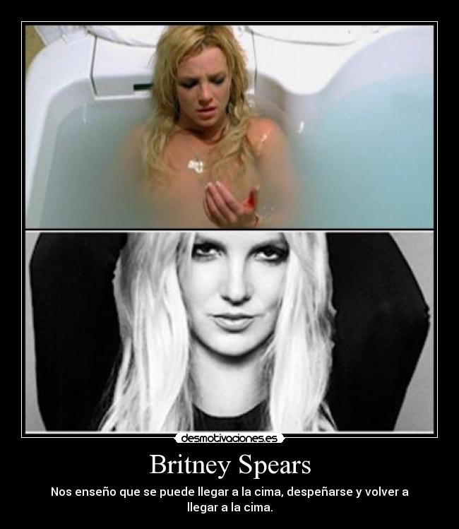Britney Spears - Nos enseño que se puede llegar a la cima, despeñarse y volver a llegar a la cima.