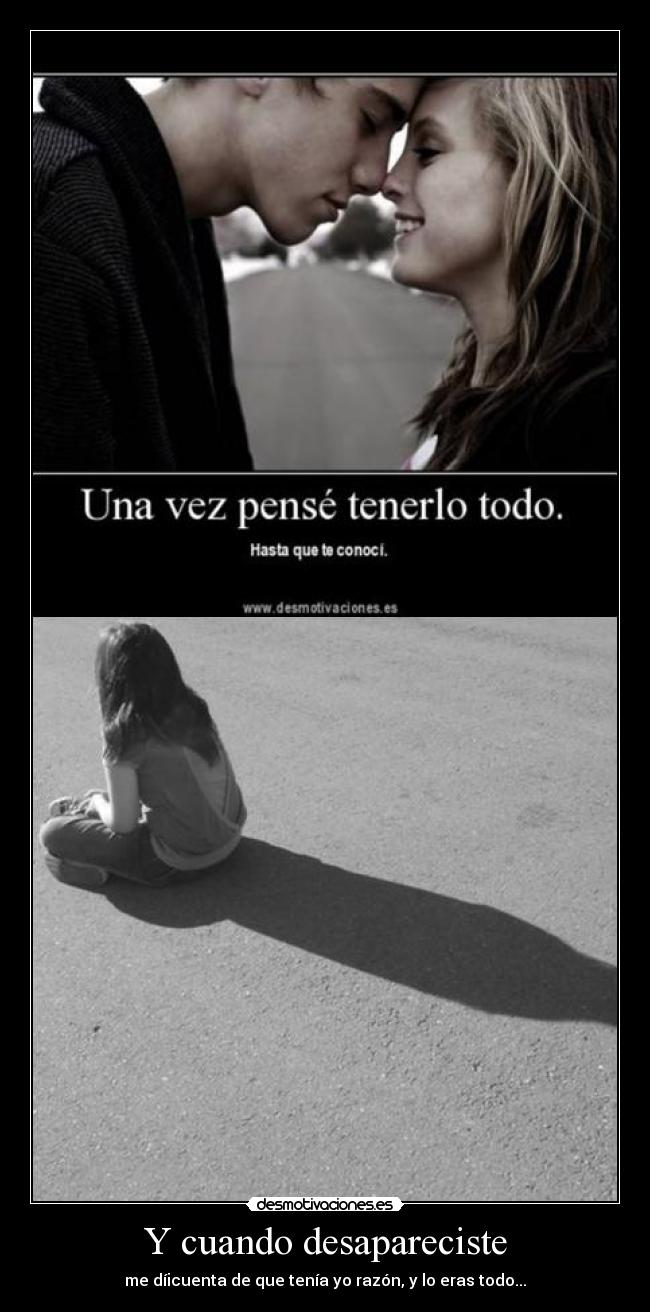 Y cuando desapareciste - me díicuenta de que tenía yo razón, y lo eras todo...