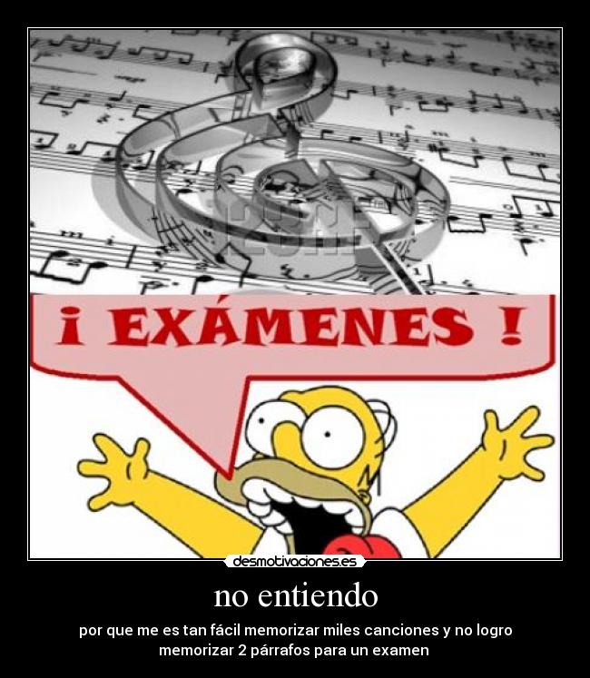 no entiendo - por que me es tan fácil memorizar miles canciones y no logro
memorizar 2 párrafos para un examen