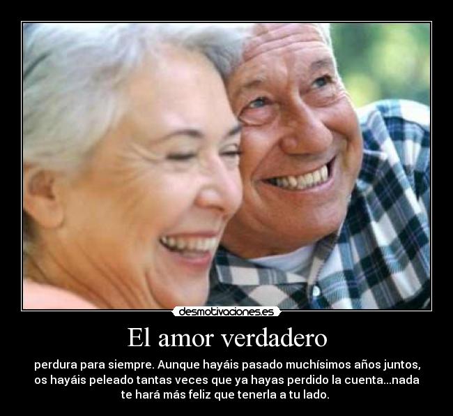 El amor verdadero - perdura para siempre. Aunque hayáis pasado muchísimos años juntos,
os hayáis peleado tantas veces que ya hayas perdido la cuenta...nada
te hará más feliz que tenerla a tu lado. 