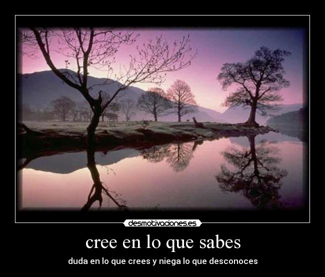 cree en lo que sabes - duda en lo que crees y niega lo que desconoces