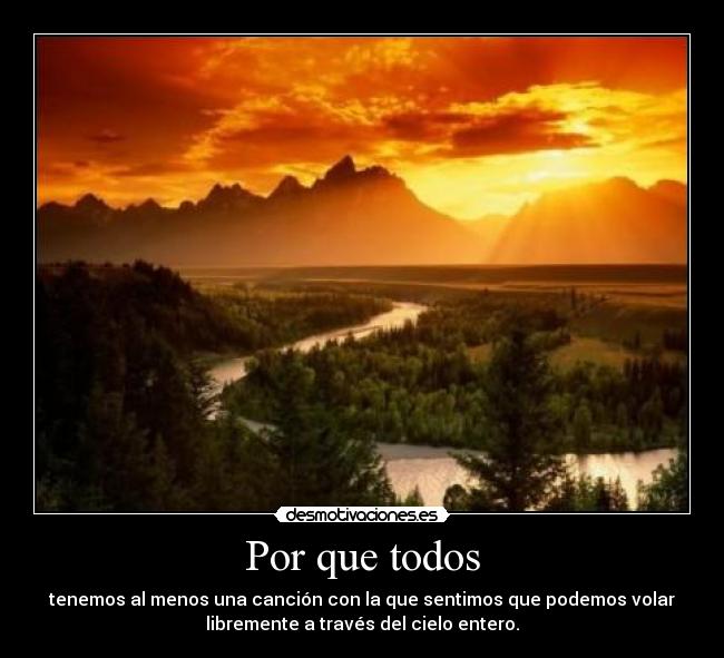 Por que todos - tenemos al menos una canción con la que sentimos que podemos volar
libremente a través del cielo entero.