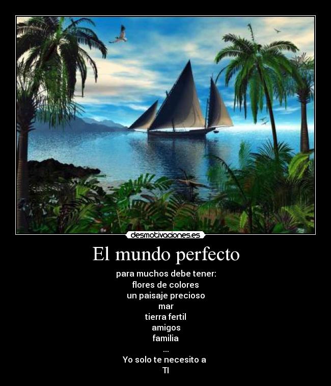El mundo perfecto - para muchos debe tener:
flores de colores
un paisaje precioso
mar
tierra fertil
amigos
familia
...
Yo solo te necesito a 
TI