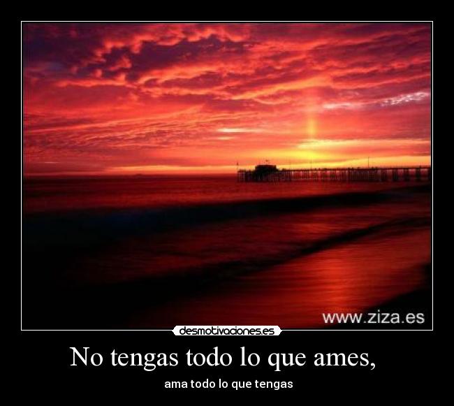 No tengas todo lo que ames,  - 