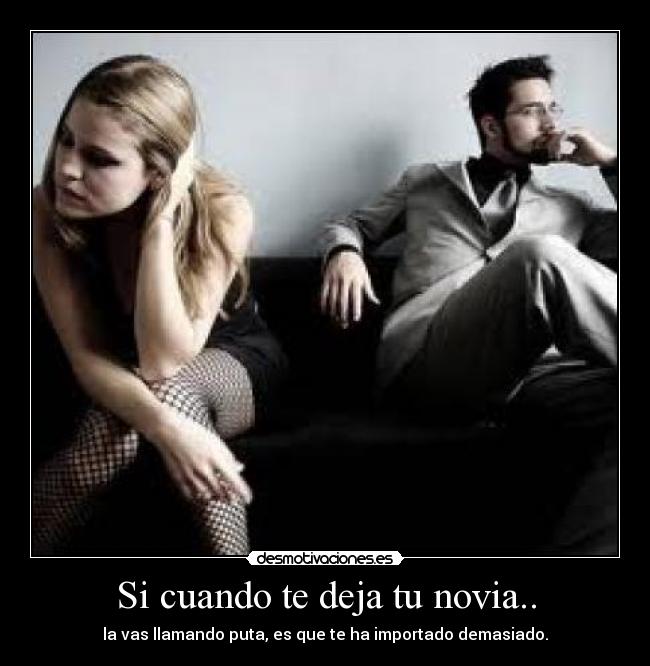 Si cuando te deja tu novia.. - la vas llamando puta, es que te ha importado demasiado.