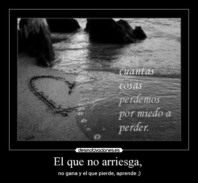 El que no arriesga,  - no gana y el que pierde, aprende ;)