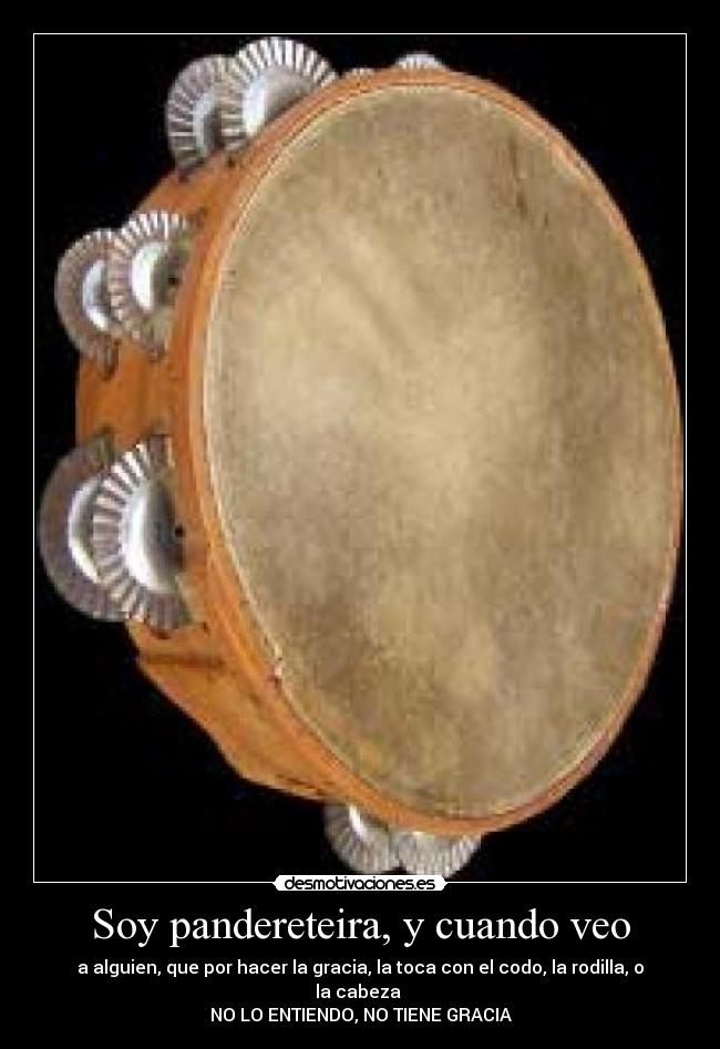 Soy pandereteira, y cuando veo - a alguien, que por hacer la gracia, la toca con el codo, la rodilla, o la cabeza 
NO LO ENTIENDO, NO TIENE GRACIA