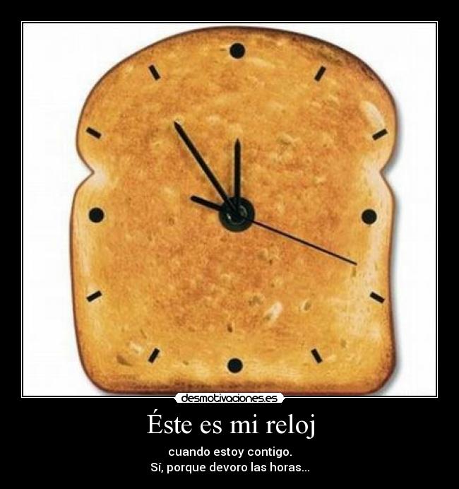 Éste es mi reloj - cuando estoy contigo.
Sí, porque devoro las horas...