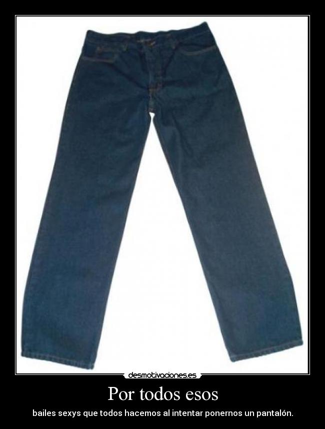 Por todos esos - bailes sexys que todos hacemos al intentar ponernos un pantalón.