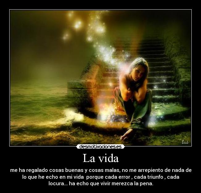 La vida - me ha regalado cosas buenas y cosas malas, no me arrepiento de nada de
lo que he echo en mi vida porque cada error , cada triunfo , cada
locura... ha echo que vivir merezca la pena.