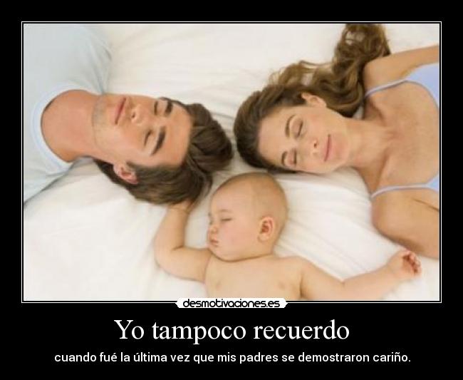 Yo tampoco recuerdo - cuando fué la última vez que mis padres se demostraron cariño.
