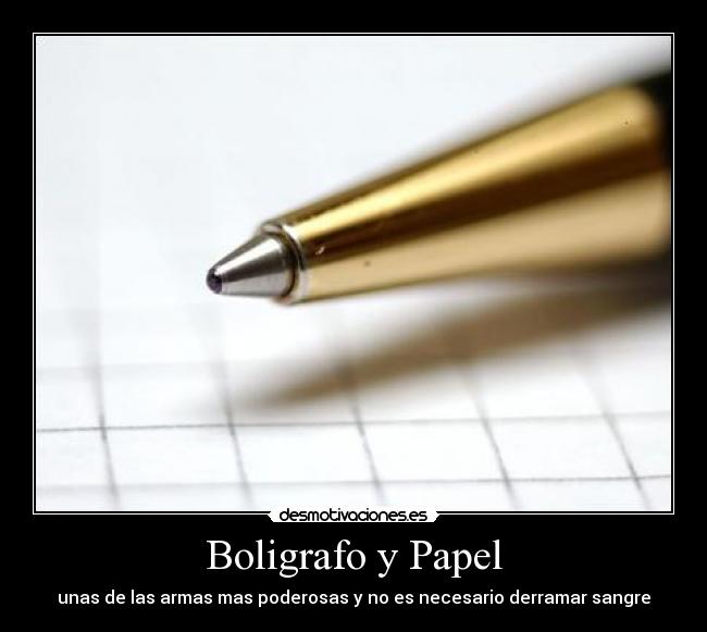Boligrafo y Papel - unas de las armas mas poderosas y no es necesario derramar sangre