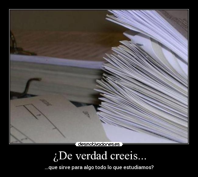 ¿De verdad creeis... - ...que sirve para algo todo lo que estudiamos?