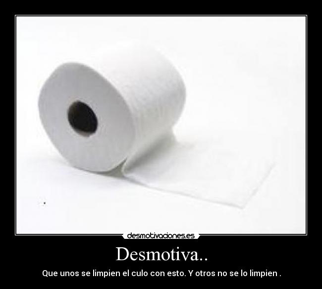 Desmotiva.. - Que unos se limpien el culo con esto. Y otros no se lo limpien .