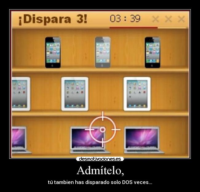 Admítelo, - tú tambien has disparado solo DOS veces...