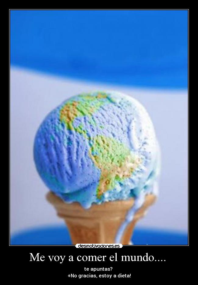 Me voy a comer el mundo.... - te apuntas?
+No gracias, estoy a dieta!