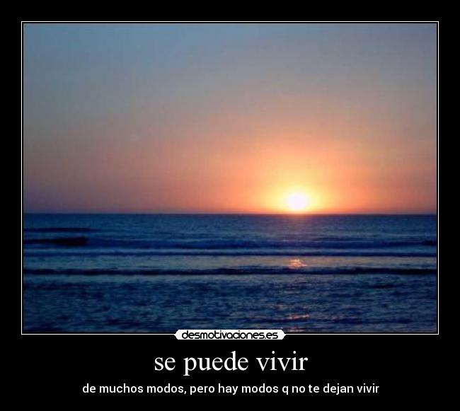 se puede vivir - de muchos modos, pero hay modos q no te dejan vivir