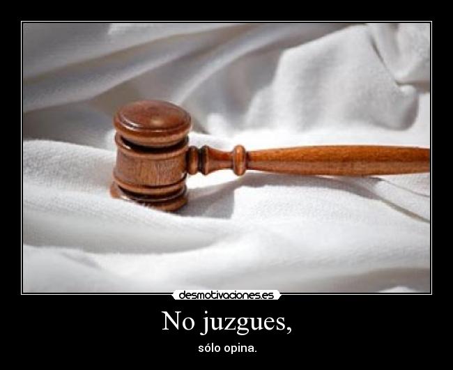 No juzgues, -