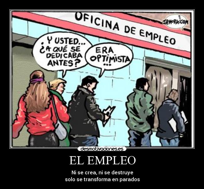 EL EMPLEO - Ni se crea, ni se destruye
solo se transforma en parados