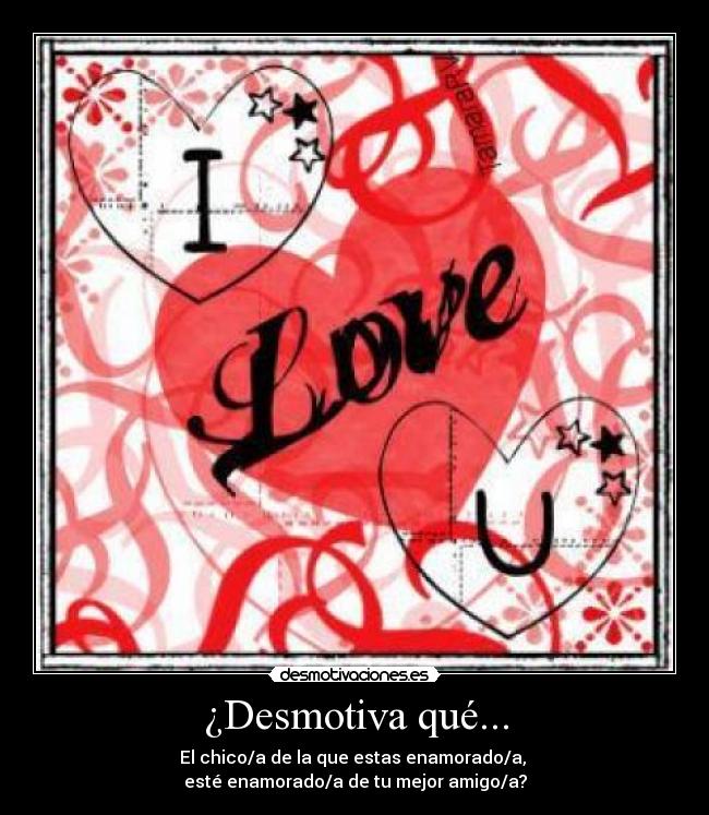 ¿Desmotiva qué... - El chico/a de la que estas enamorado/a,
esté enamorado/a de tu mejor amigo/a?