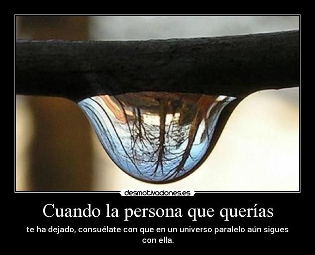 Cuando la persona que querías - te ha dejado, consuélate con que en un universo paralelo aún sigues con ella.